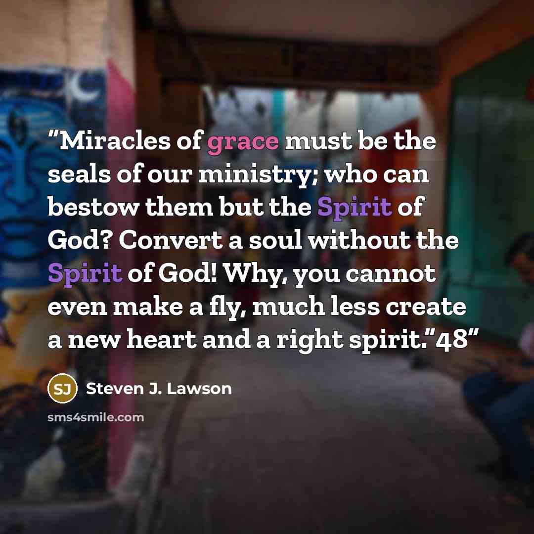 “Miracles of grace must be the seals of our ministry; who can bestow them but the Spirit of God? Convert a soul without the Spirit of God! Why, you cannot even make a fly, much less create a new heart and a right spirit.”48” quote by Steven J. Lawson