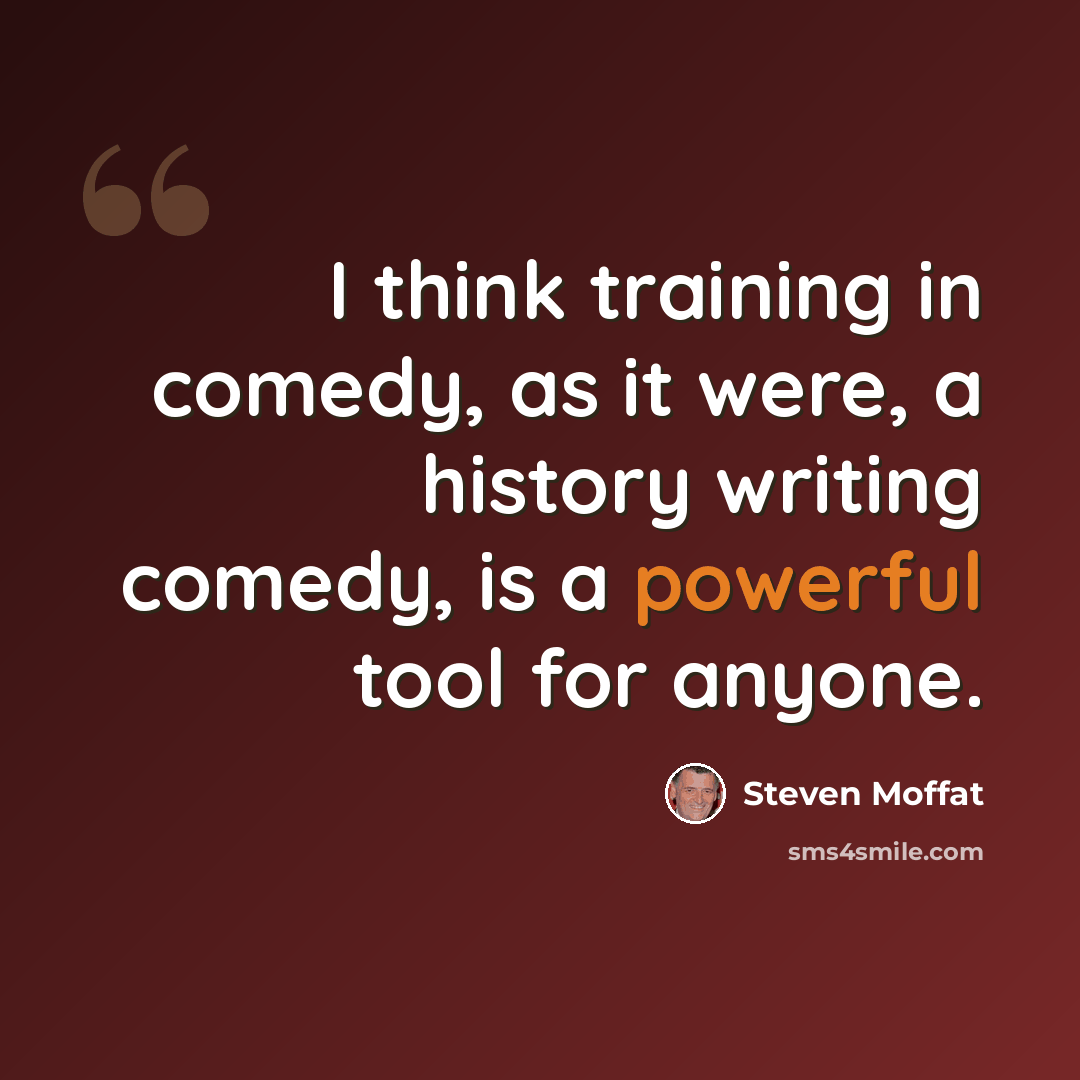 “I think training in comedy, as it were, a history writing comedy, is a powerful tool for anyone.” quote by Steven Moffat