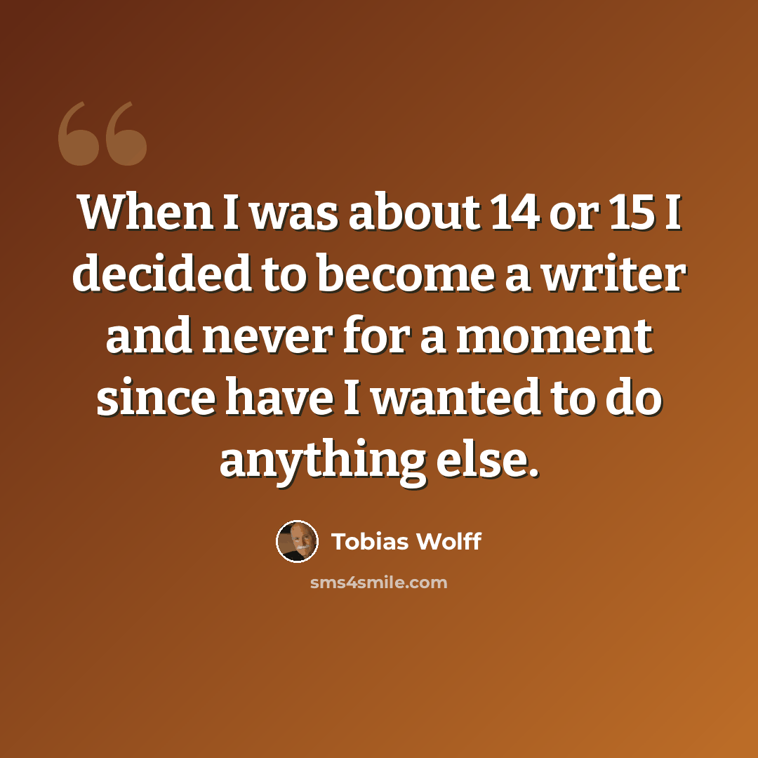 “When I was about 14 or 15 I decided to become a writer and never for a moment since have I wanted to do anything else.” quote by Tobias Wolff