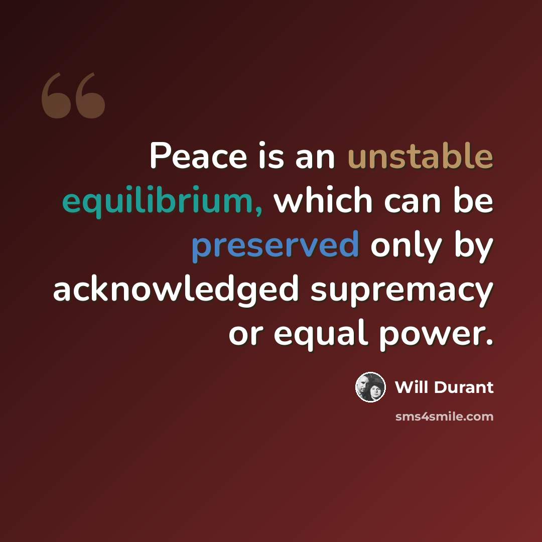 “Peace is an unstable equilibrium, which can be preserved only by acknowledged supremacy or equal power.” quote by Will Durant