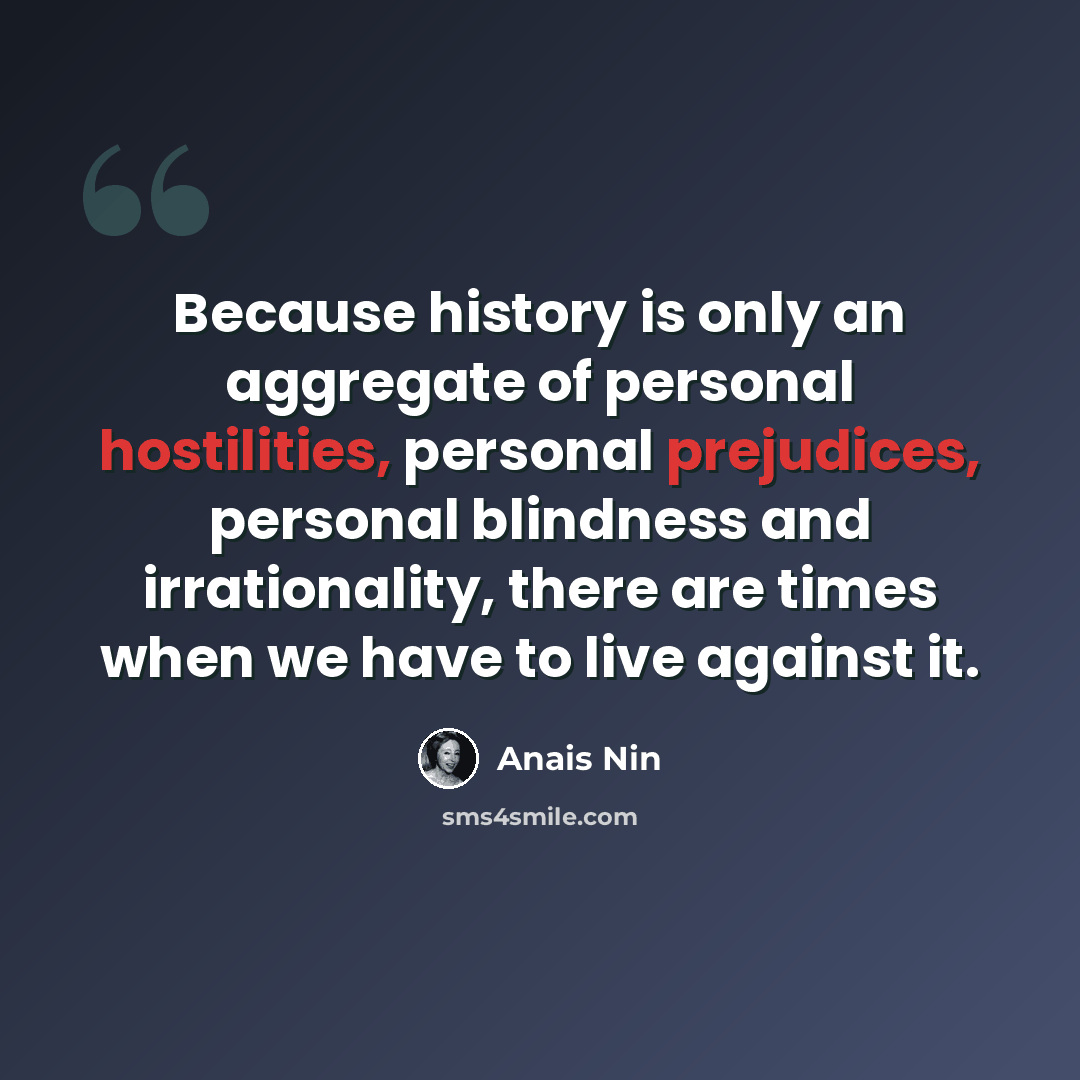 “Because history is only an aggregate of personal hostilities, personal prejudices, personal blindness and irrationality, there are times when we have to live against it.” quote by Anais Nin