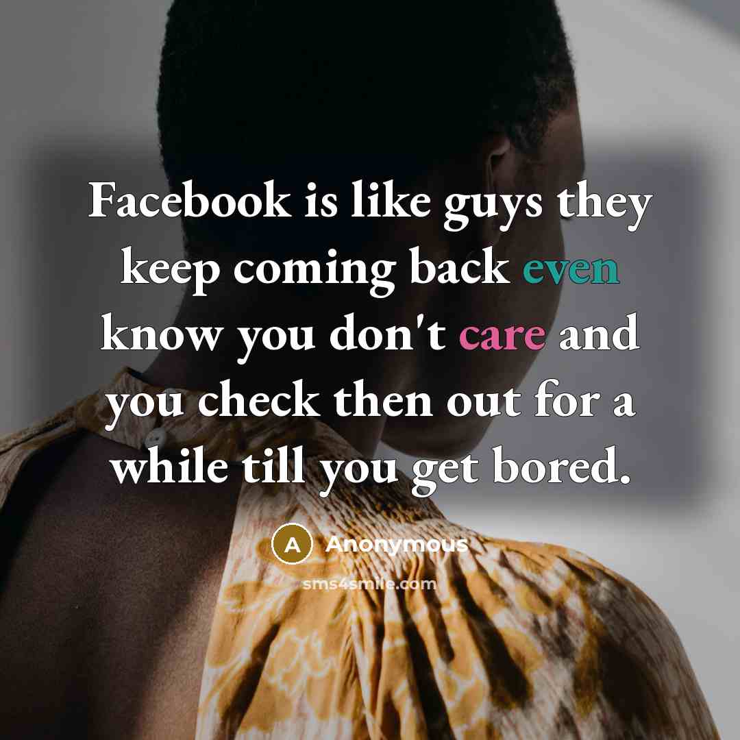 “Facebook is like guys they keep coming back even know you don't care and you check then out for a while till you get bored.” quote by Anonymous