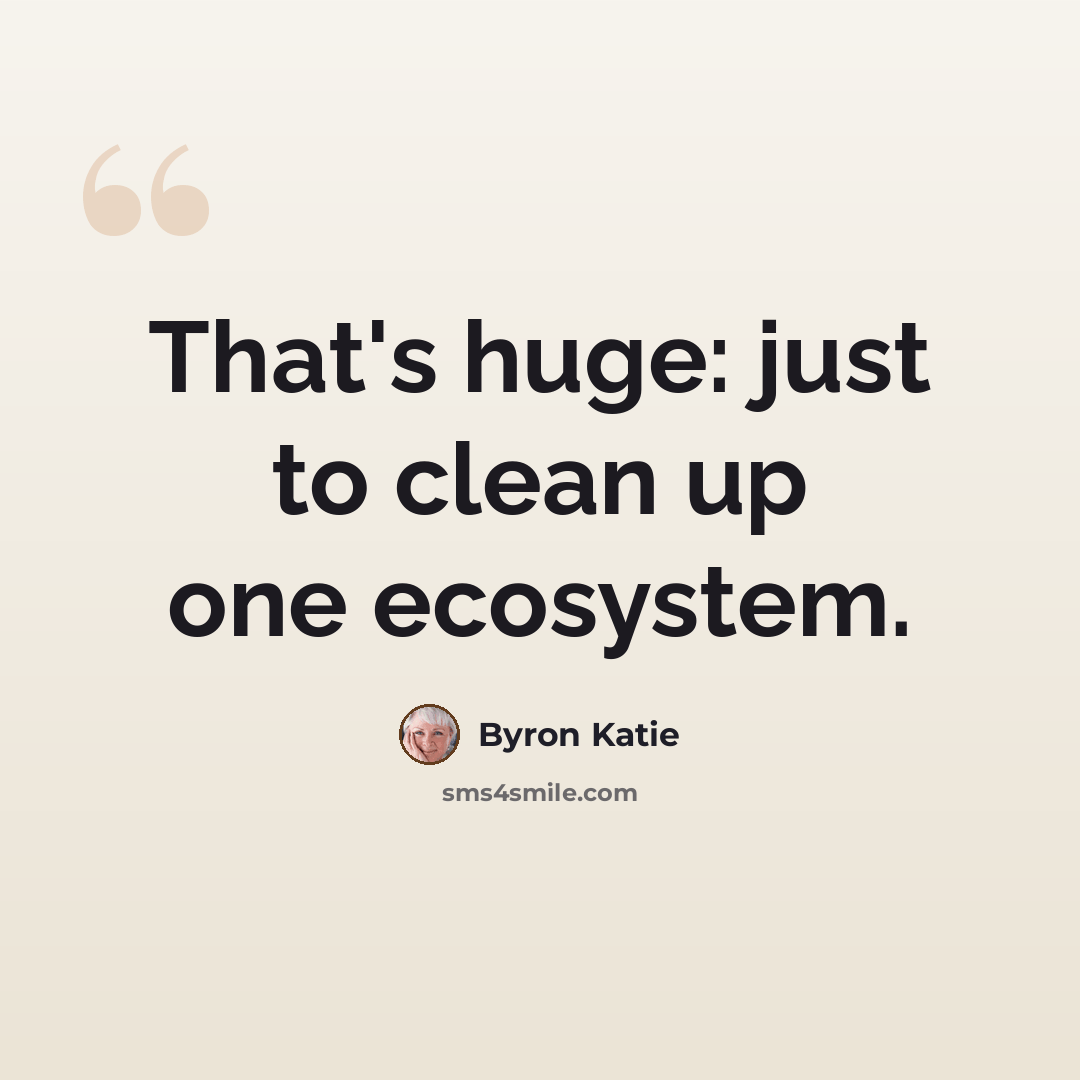 “That's huge: just to clean up one ecosystem.” quote by Byron Katie