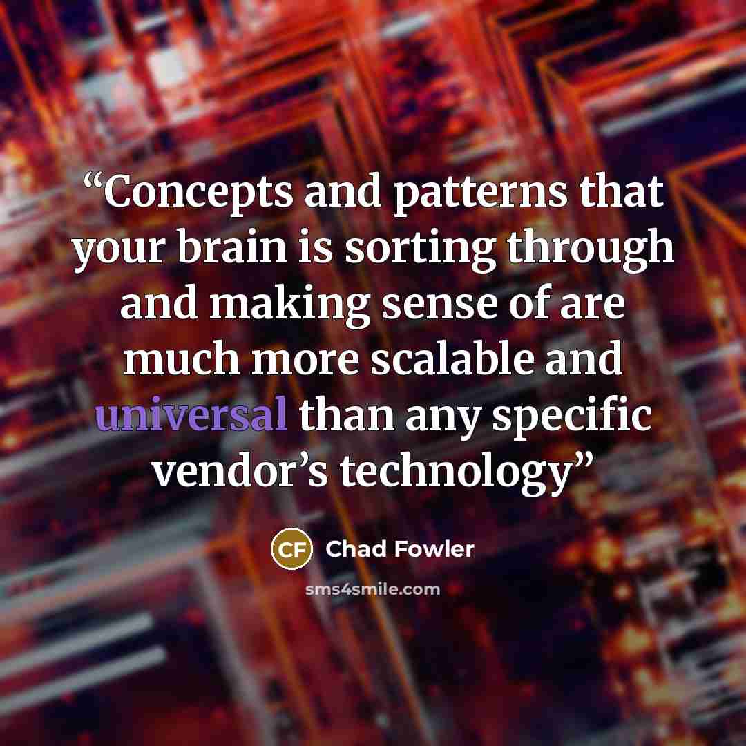 “Concepts and patterns that your brain is sorting through and making sense of are much more scalable and universal than any specific vendor’s technology” quote by Chad Fowler