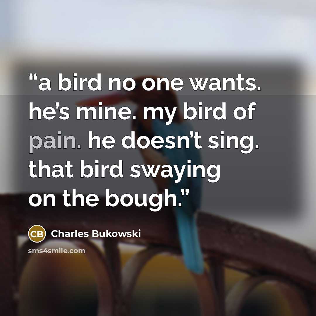 “a bird no one wants. he’s mine. my bird of pain. he doesn’t sing. that bird swaying on the bough.” quote by Charles Bukowski
