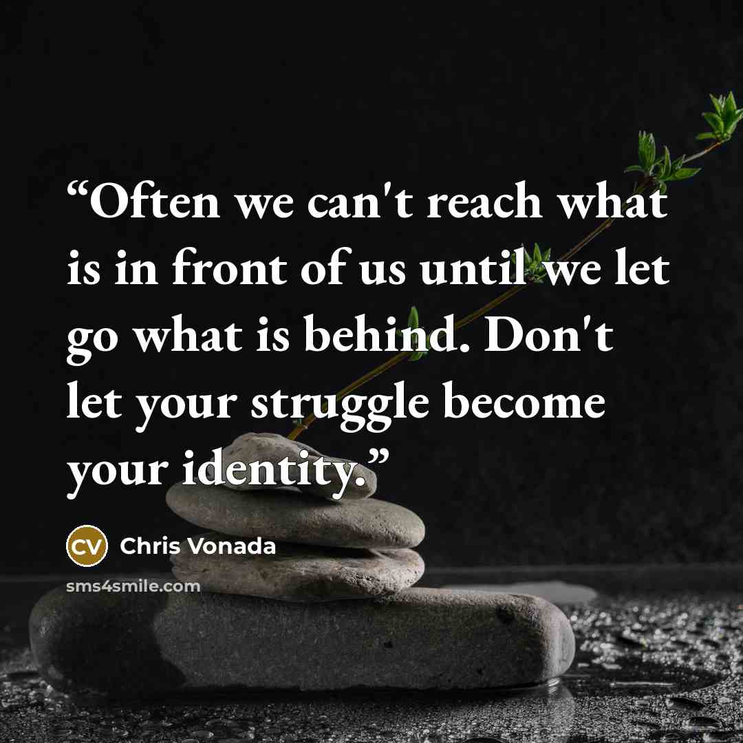 “Often we can't reach what is in front of us until we let go what is behind. Don't let your struggle become your identity.” quote by Chris Vonada