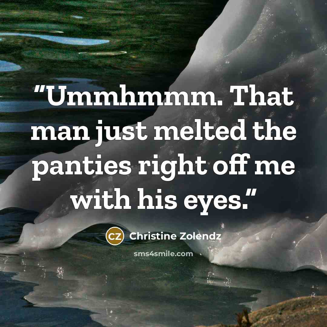 “Ummhmmm. That man just melted the panties right off me with his eyes.” quote by Christine Zolendz