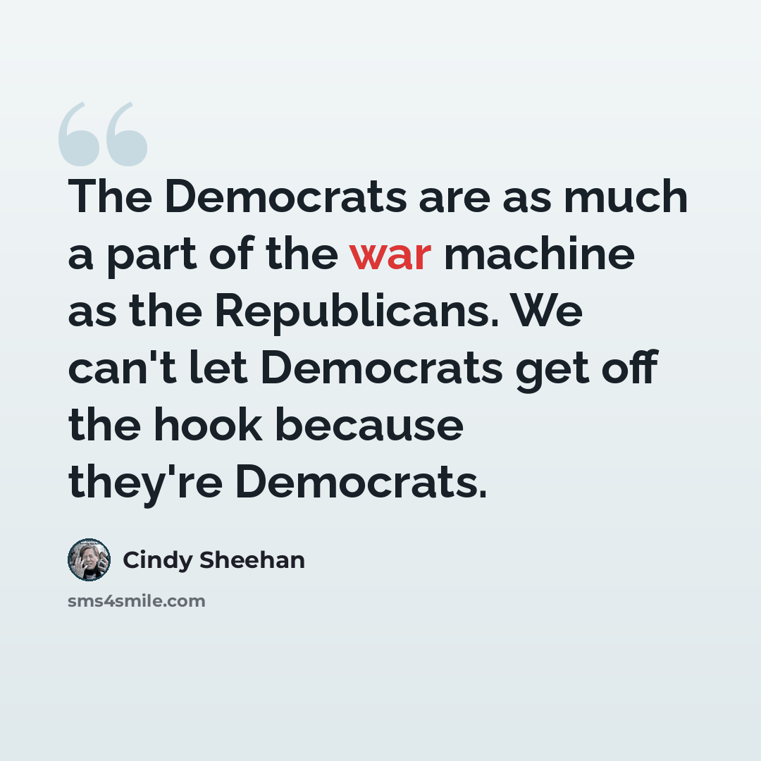 “The Democrats are as much a part of the war machine as the Republicans. We can't let Democrats get off the hook because they're Democrats.” quote by Cindy Sheehan