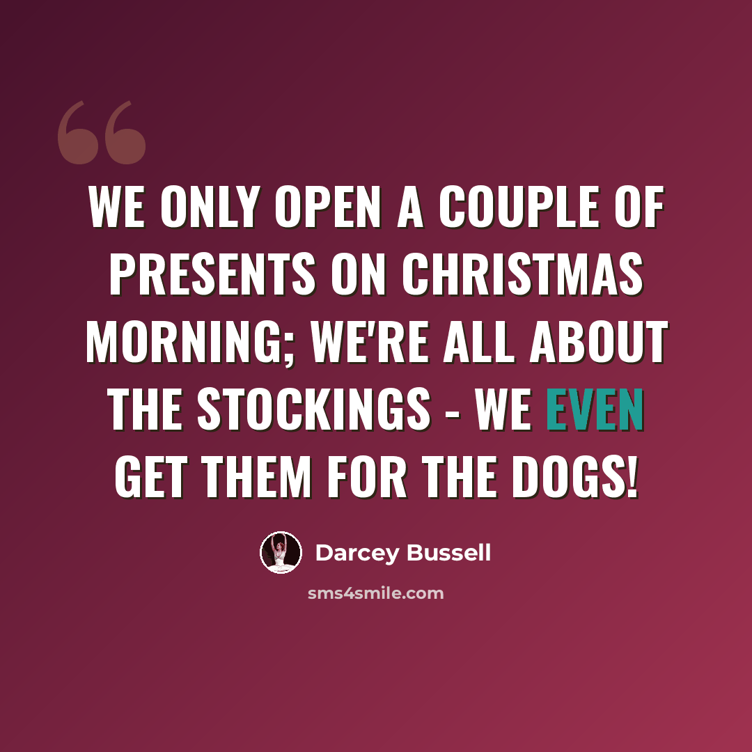 “We only open a couple of presents on Christmas morning; we're all about the stockings - we even get them for the dogs!” quote by Darcey Bussell