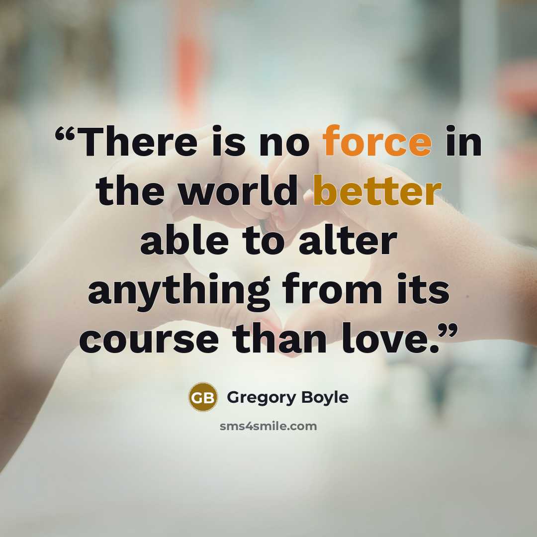 “There is no force in the world better able to alter anything from its course than love.” quote by Gregory Boyle