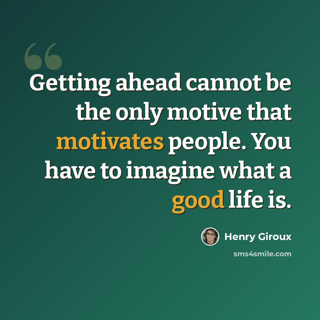 “Getting ahead cannot be the only motive that motivates people. You have to imagine what a good life is.” quote by Henry Giroux