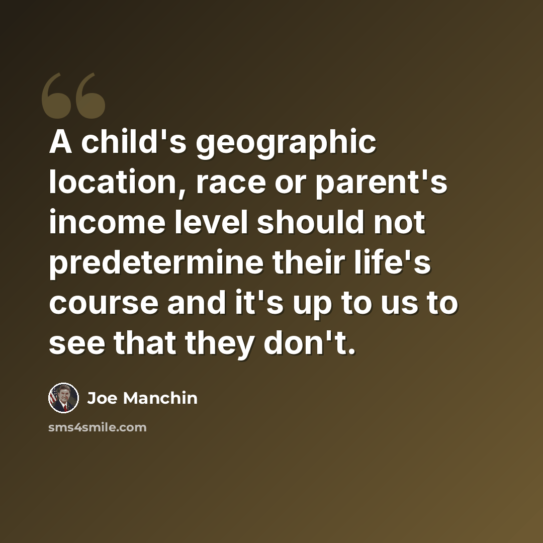 “A child's geographic location, race or parent's income level should not predetermine their life's course and it's up to us to see that they don't.” quote by Joe Manchin
