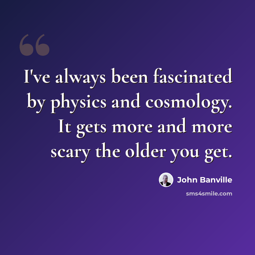 “I've always been fascinated by physics and cosmology. It gets more and more scary the older you get.” quote by John Banville