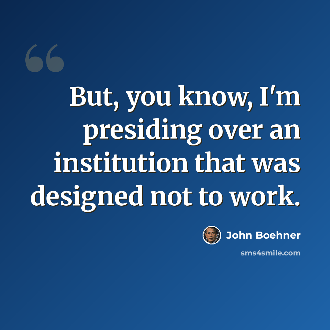 “But, you know, I'm presiding over an institution that was designed not to work.” quote by John Boehner