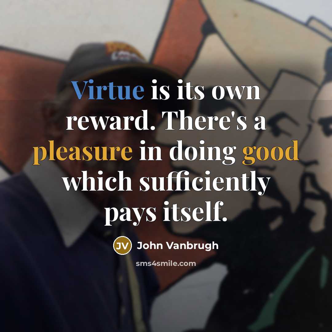 “Virtue is its own reward. There's a pleasure in doing good which sufficiently pays itself.” quote by John Vanbrugh