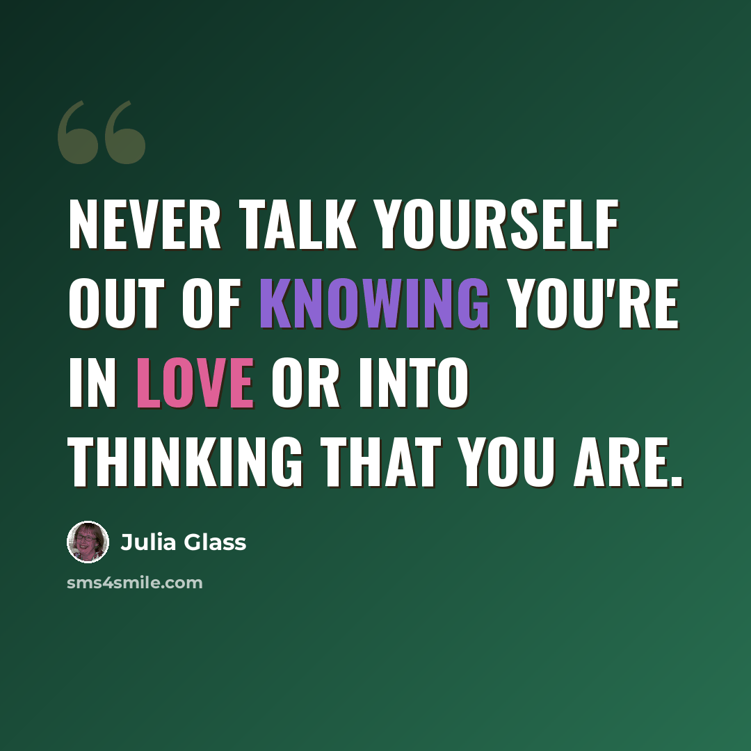 “Never talk yourself out of knowing you're in love or into thinking that you are.” quote by Julia Glass