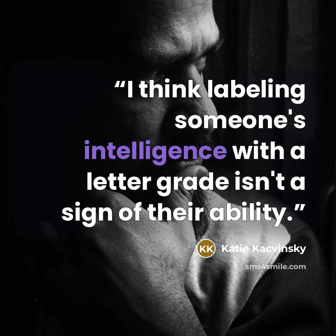 “I think labeling someone's intelligence with a letter grade isn't a sign of their ability.” quote by Katie Kacvinsky