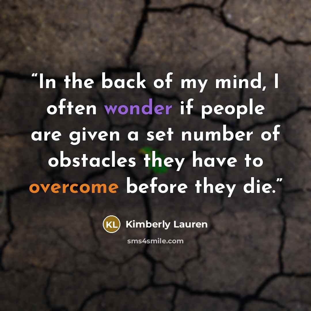 “In the back of my mind, I often wonder if people are given a set number of obstacles they have to overcome before they die.” quote by Kimberly Lauren