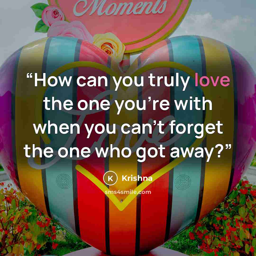 “How can you truly love the one you're with when you can't forget the one who got away?” quote by Krishna