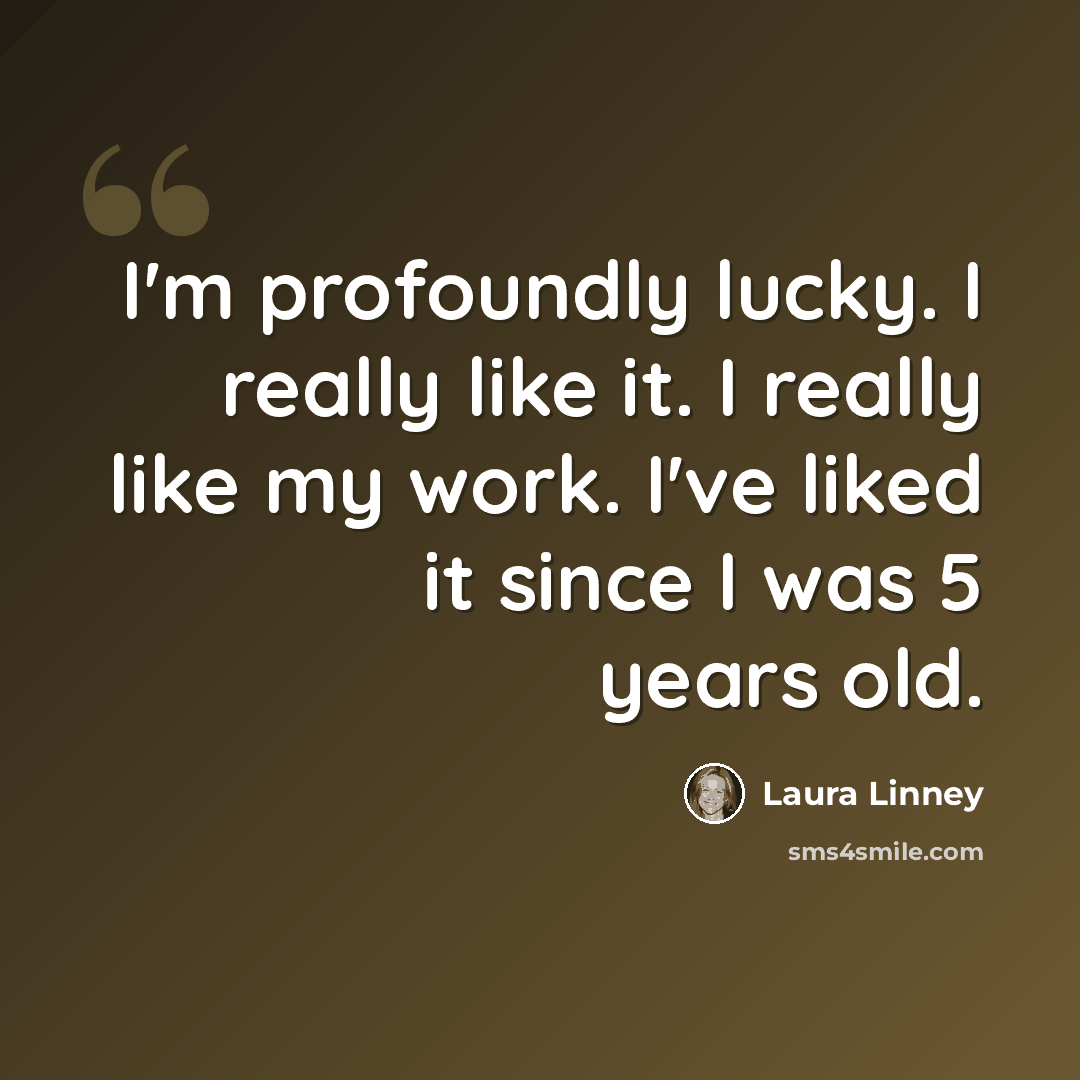 “I'm profoundly lucky. I really like it. I really like my work. I've liked it since I was 5 years old.” quote by Laura Linney