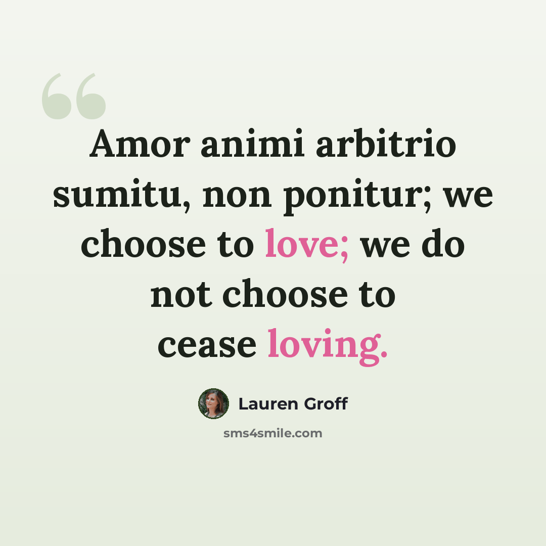 “Amor animi arbitrio sumitu, non ponitur; we choose to love; we do not choose to cease loving.” quote by Lauren Groff