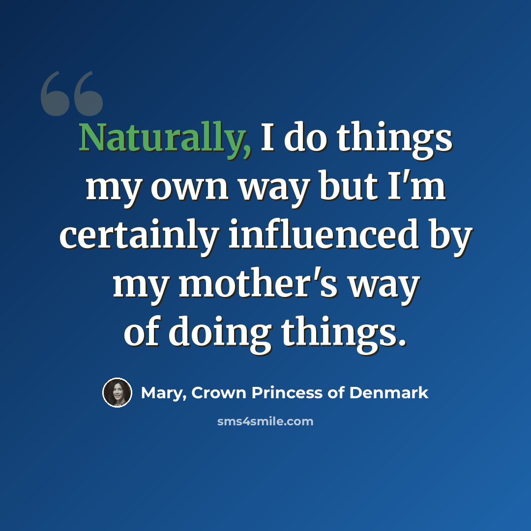 “Naturally, I do things my own way but I'm certainly influenced by my mother's way of doing things.” quote by Mary, Crown Princess of Denmark