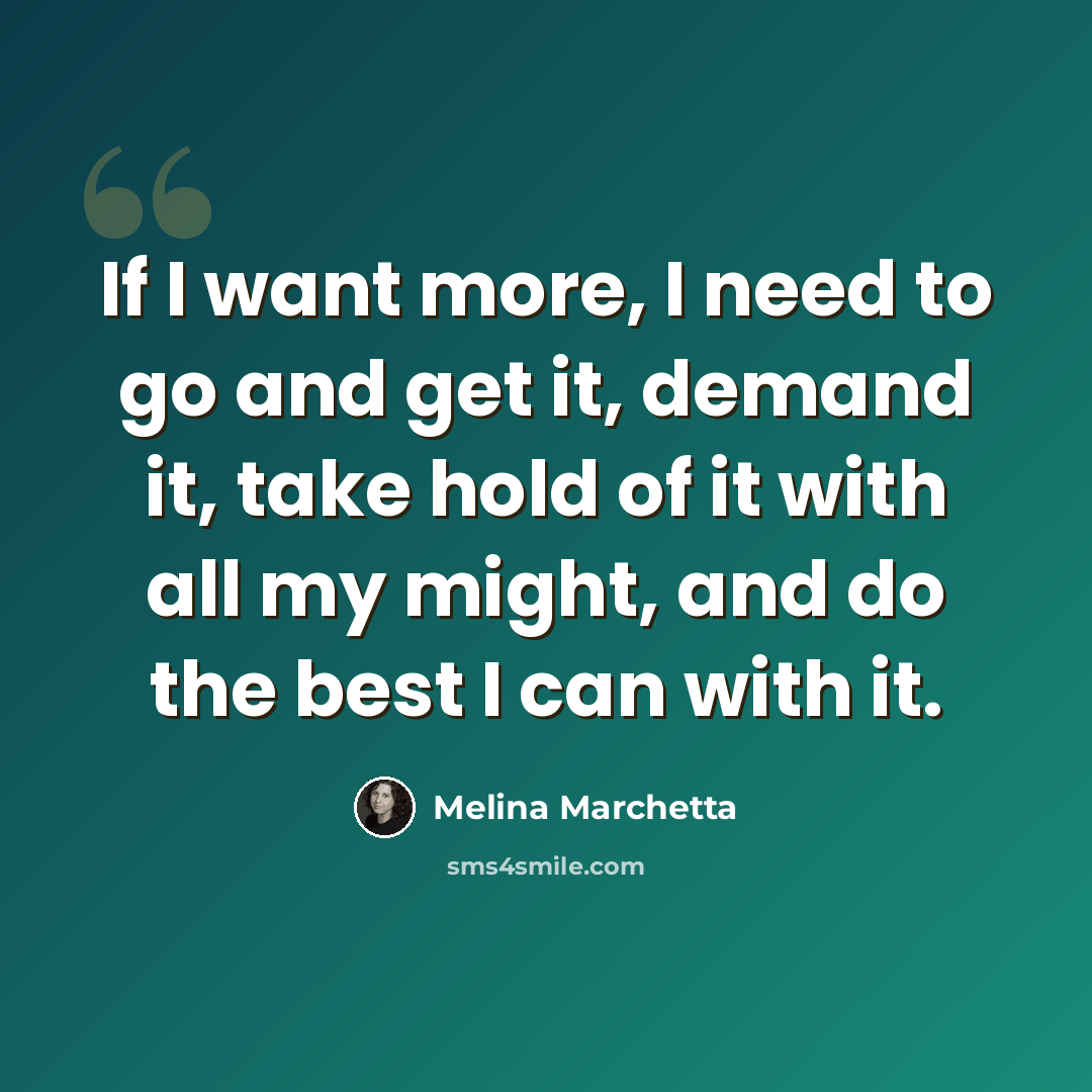 “If I want more, I need to go and get it, demand it, take hold of it with all my might, and do the best I can with it.” quote by Melina Marchetta