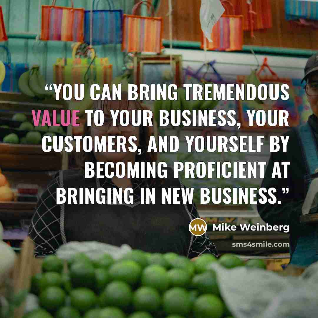 “You can bring tremendous value to your business, your customers, and yourself by becoming proficient at bringing in new business.” quote by Mike Weinberg