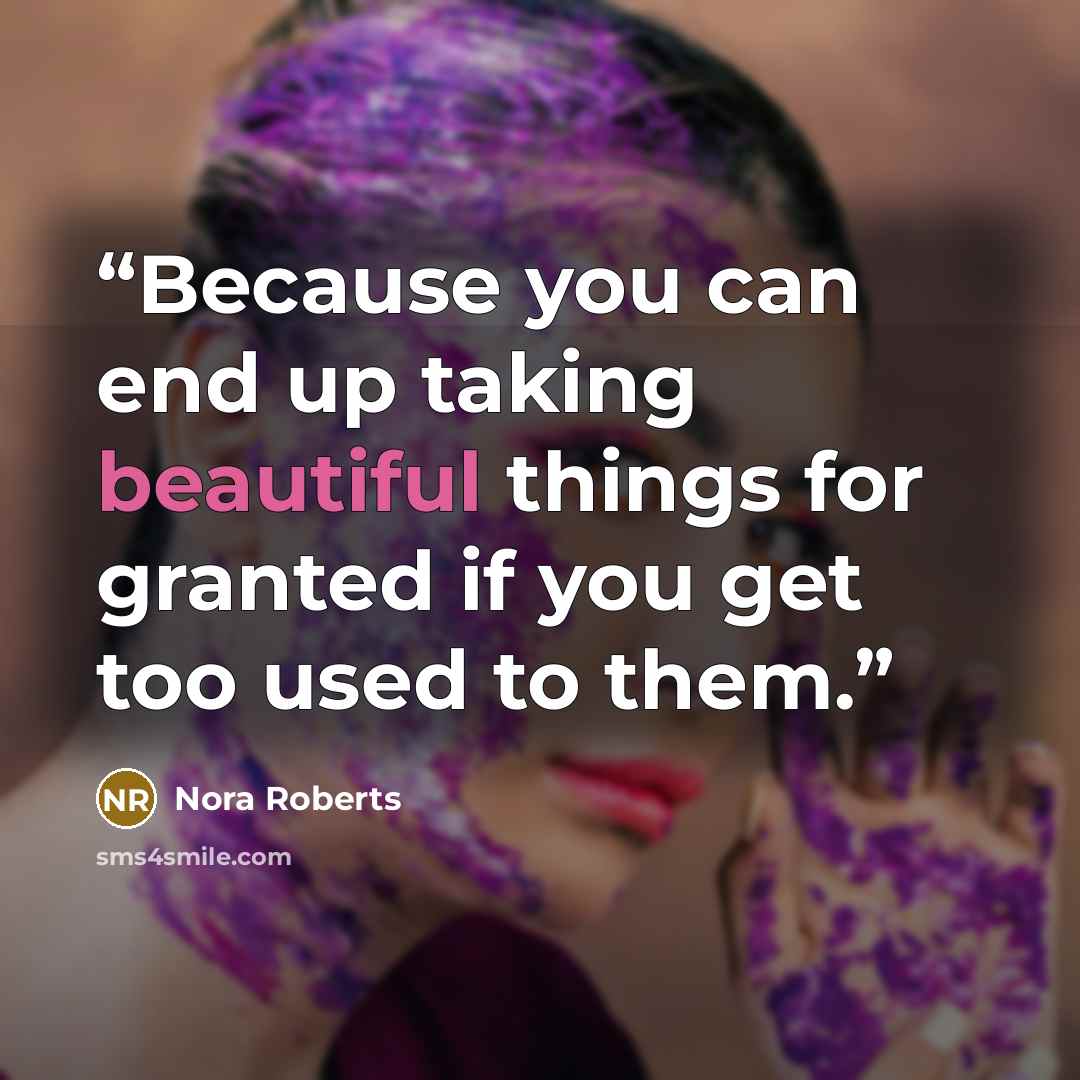 “Because you can end up taking beautiful things for granted if you get too used to them.” quote by Nora Roberts