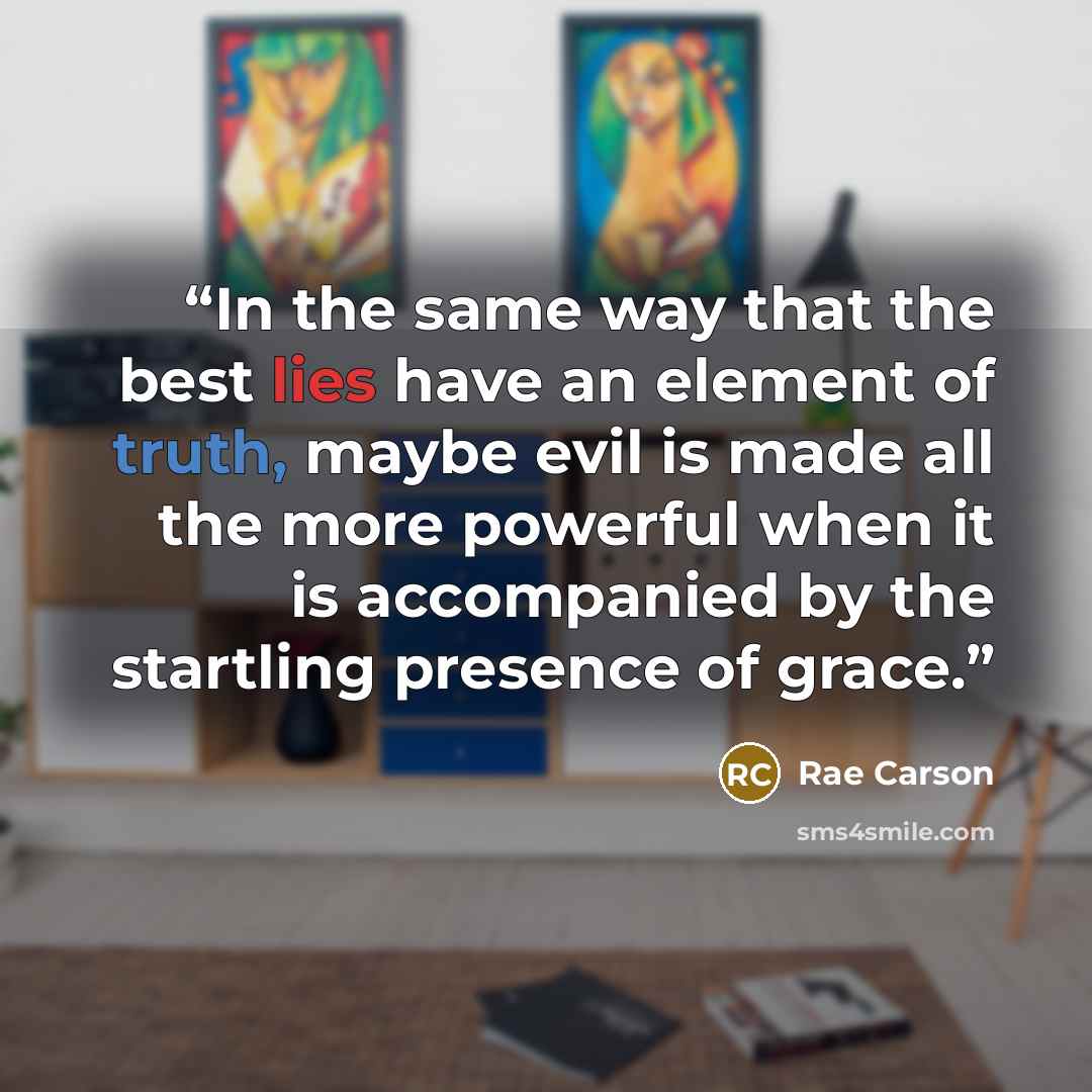 “In the same way that the best lies have an element of truth, maybe evil is made all the more powerful when it is accompanied by the startling presence of grace.” quote by Rae Carson