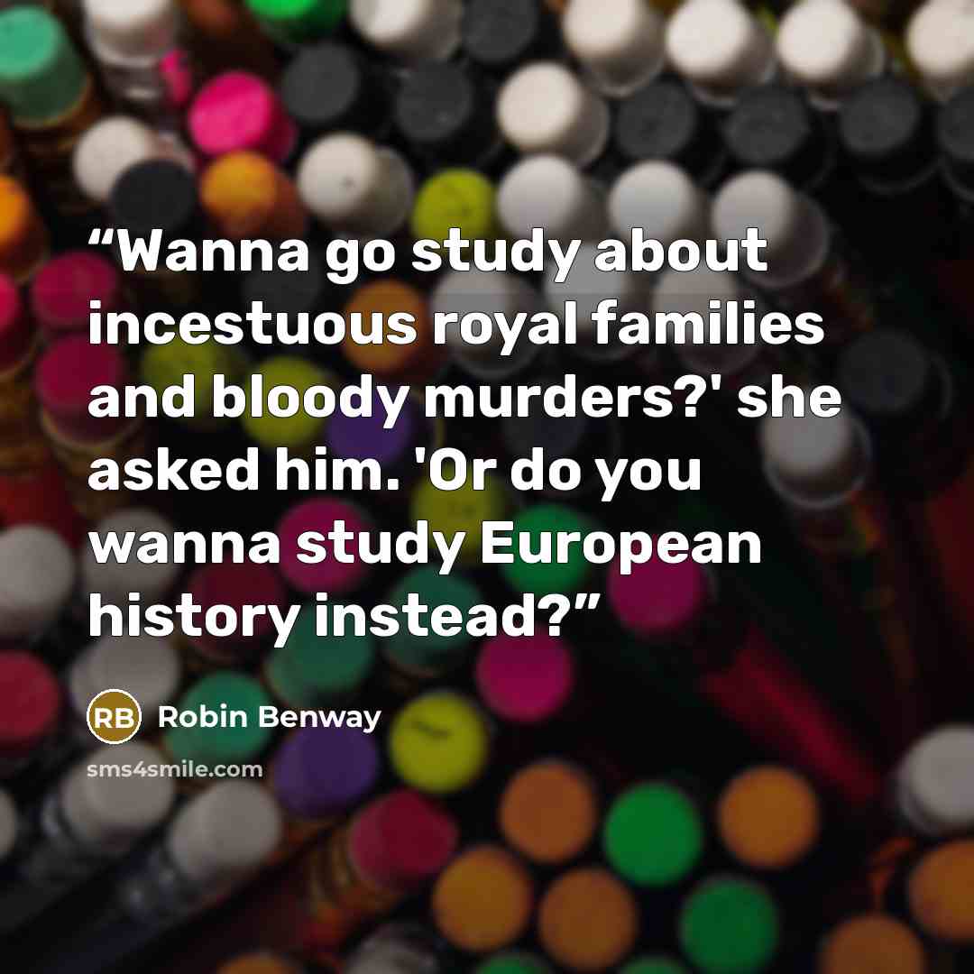 “Wanna go study about incestuous royal families and bloody murders?' she asked him. 'Or do you wanna study European history instead?” quote by Robin Benway