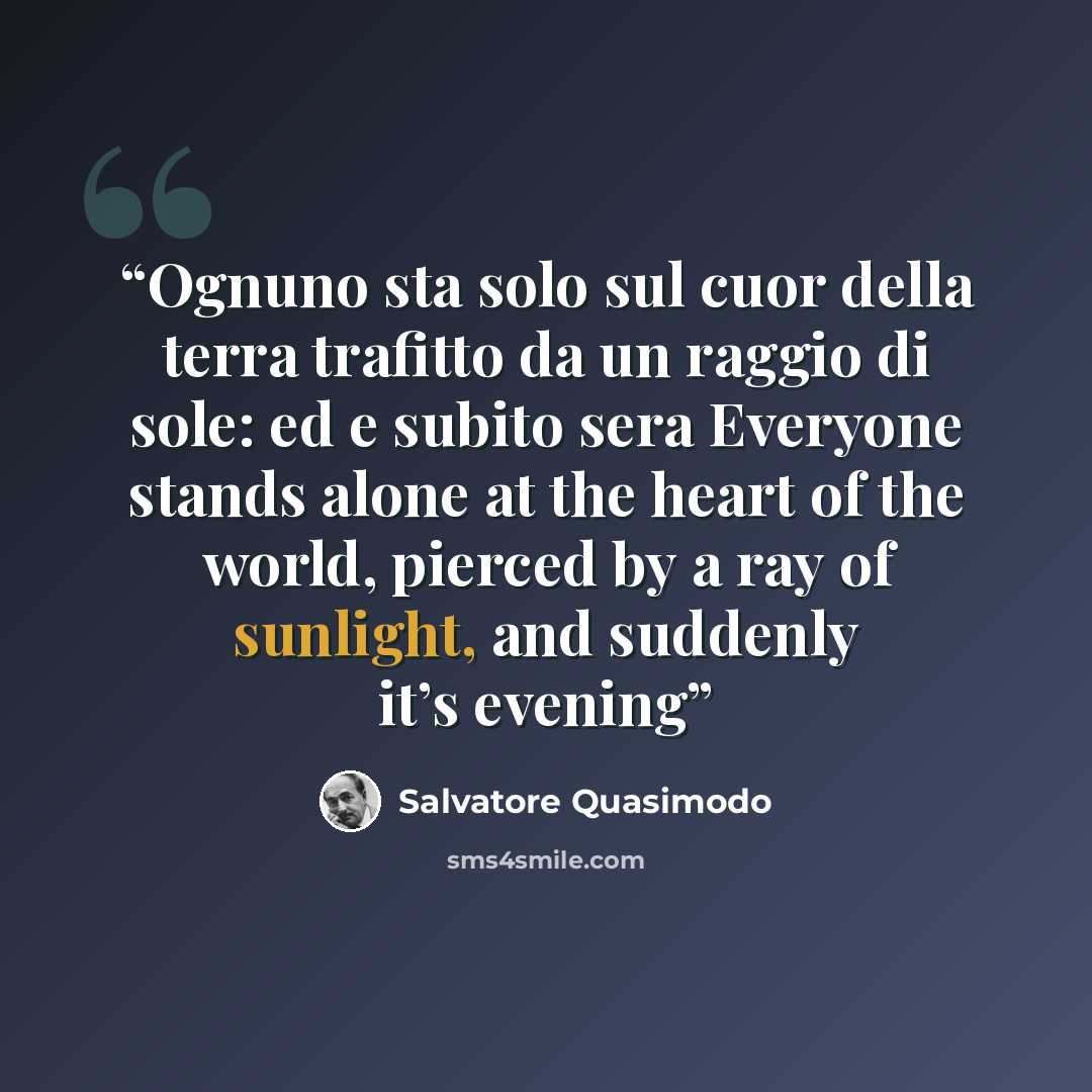 “Ognuno sta solo sul cuor della terra trafitto da un raggio di sole: ed e subito sera Everyone stands alone at the heart of the world, pierced by a ray of sunlight, and suddenly it’s evening” quote by Salvatore Quasimodo