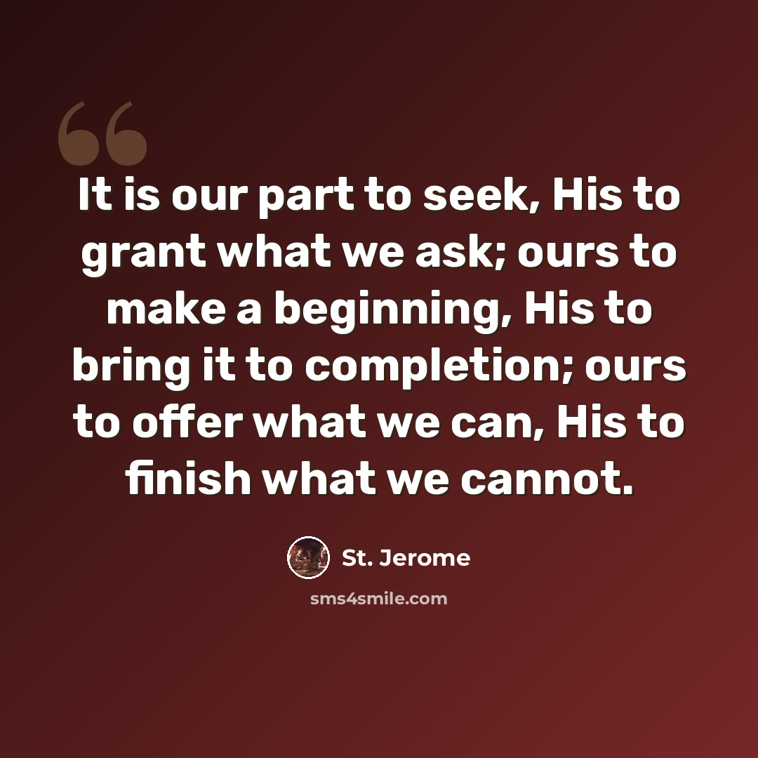 “It is our part to seek, His to grant what we ask; ours to make a beginning, His to bring it to completion; ours to offer what we can, His to finish what we cannot.” quote by St. Jerome