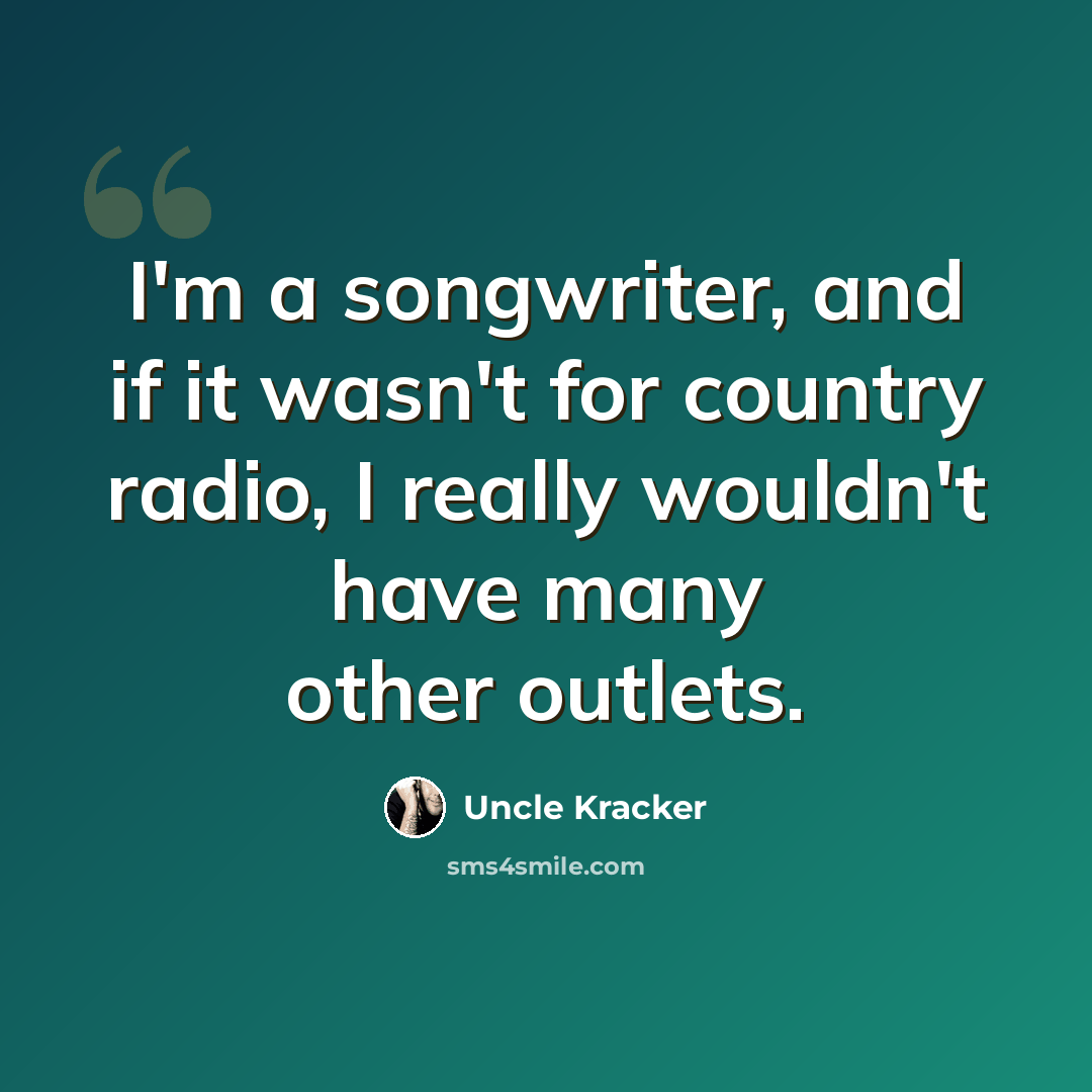 “I'm a songwriter, and if it wasn't for country radio, I really wouldn't have many other outlets.” quote by Uncle Kracker