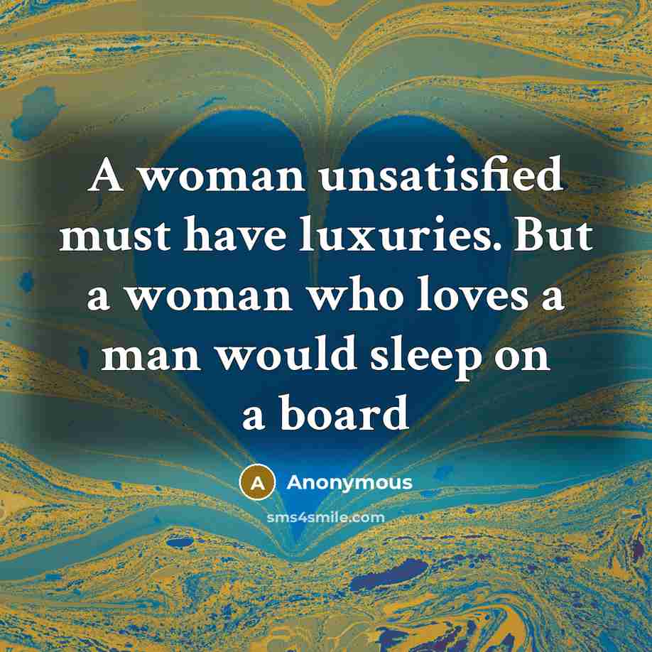 “A woman unsatisfied must have luxuries. But a woman who loves a man would sleep on a board” quote by Anonymous
