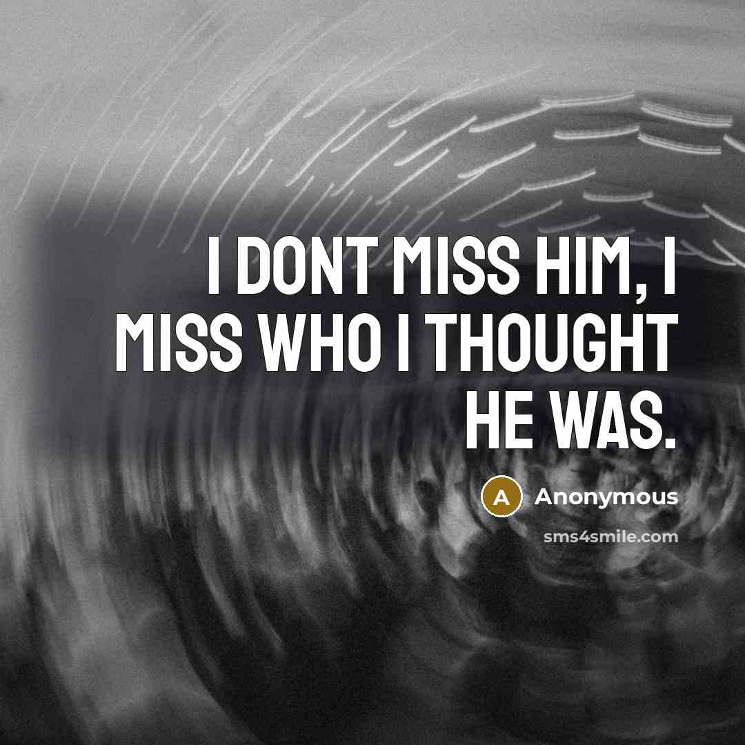 “I dont miss him, I miss who I thought he was.” quote by Anonymous