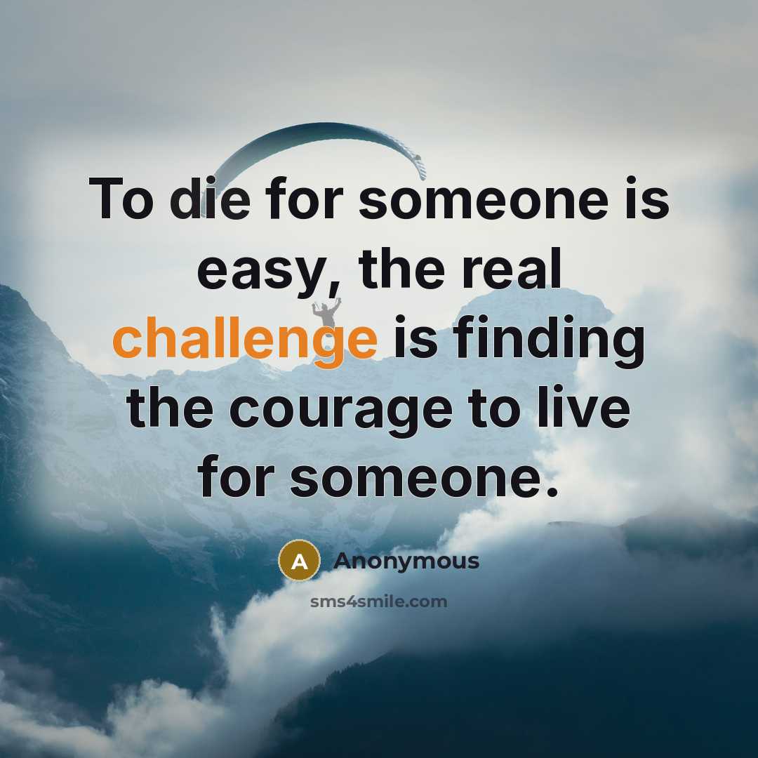 “To die for someone is easy, the real challenge is finding the courage to live for someone.” quote by Anonymous