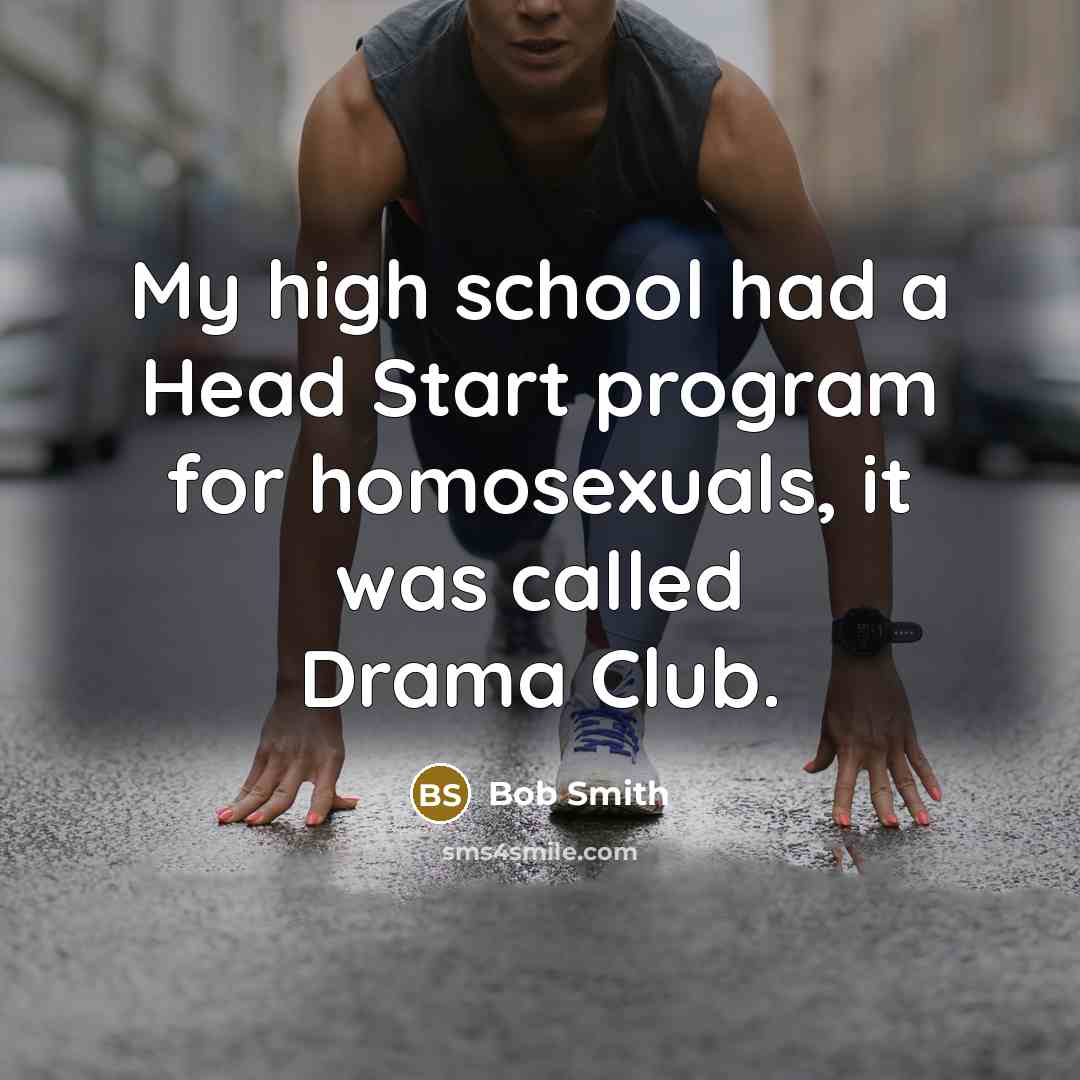 “My high school had a Head Start program for homosexuals, it was called Drama Club.” quote by Bob Smith