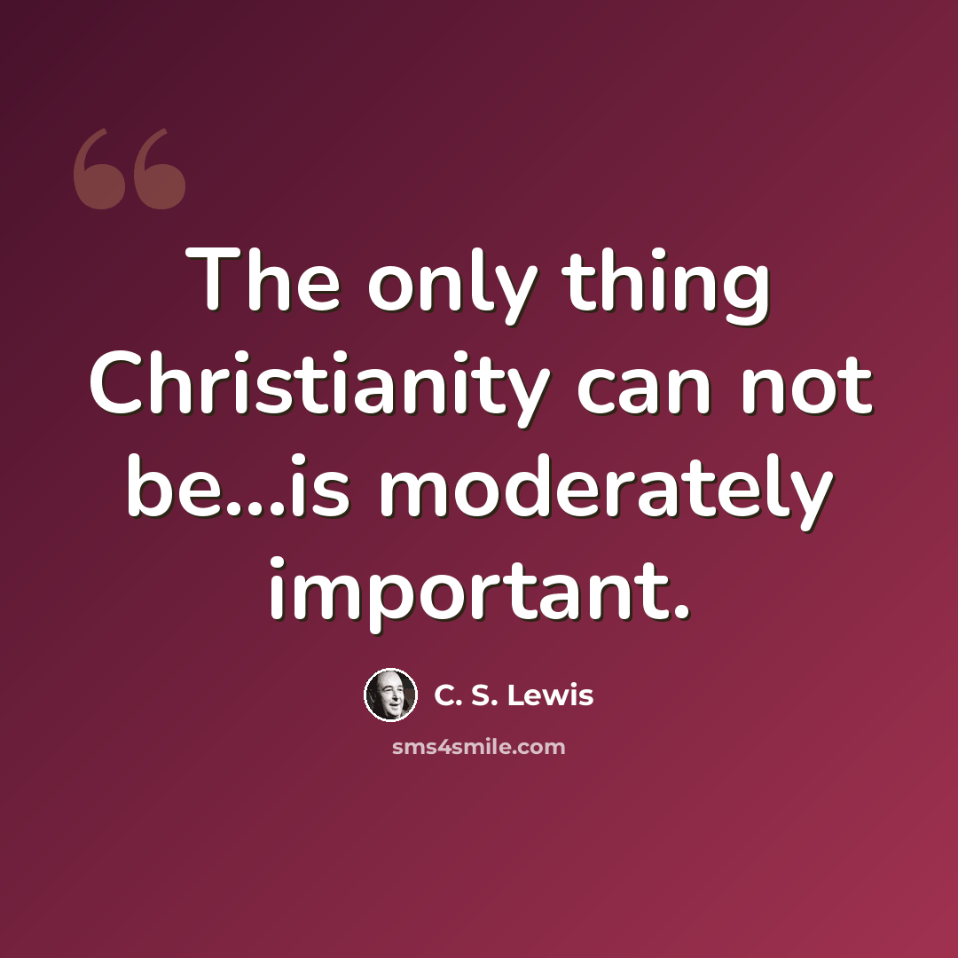 “The only thing Christianity can not be...is moderately important.” quote by C. S. Lewis
