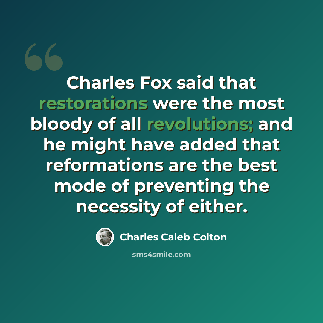 “Charles Fox said that restorations were the most bloody of all revolutions; and he might have added that reformations are the best mode of preventing the necessity of either.” quote by Charles Caleb Colton