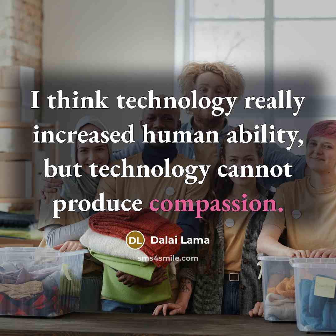 “I think technology really increased human ability, but technology cannot produce compassion.” quote by Dalai Lama