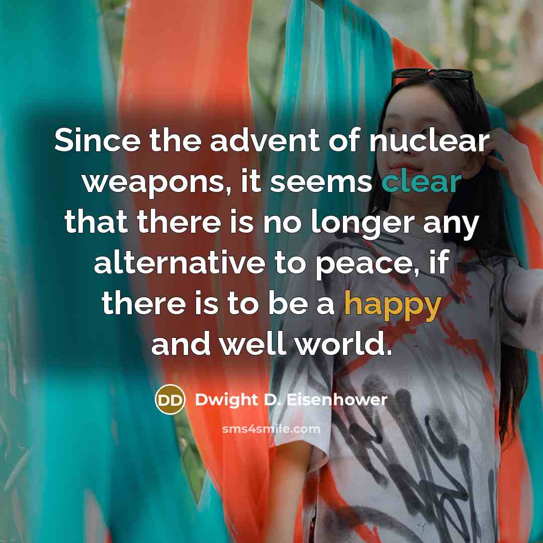“Since the advent of nuclear weapons, it seems clear that there is no longer any alternative to peace, if there is to be a happy and well world.” quote by Dwight D. Eisenhower