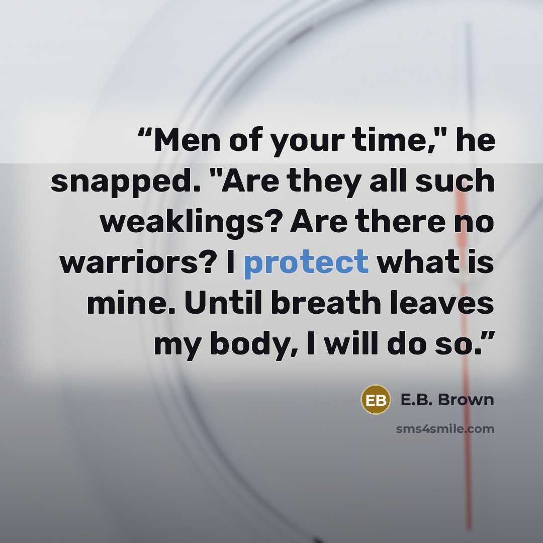 “Men of your time," he snapped. "Are they all such weaklings? Are there no warriors? I protect what is mine. Until breath leaves my body, I will do so.” quote by E.B. Brown