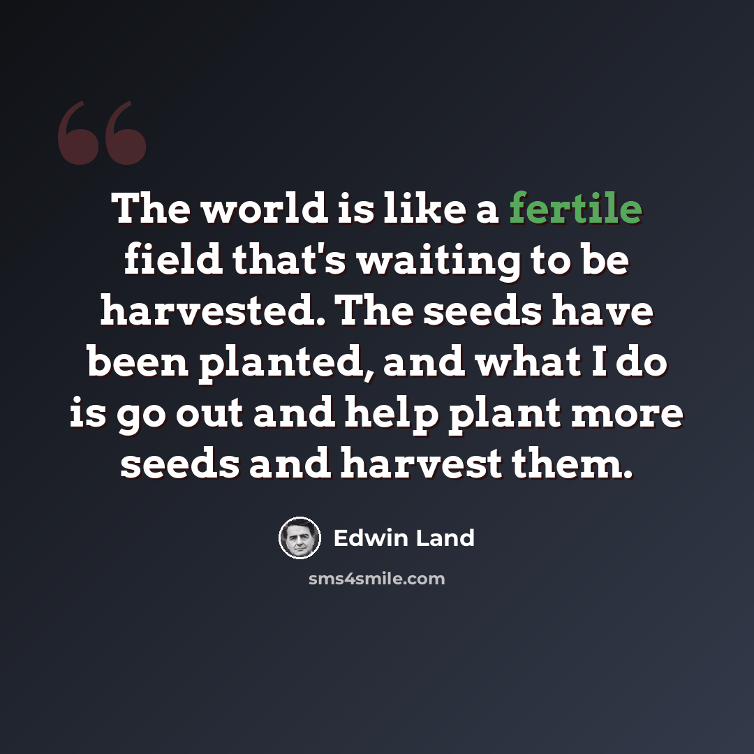 “The world is like a fertile field that's waiting to be harvested. The seeds have been planted, and what I do is go out and help plant more seeds and harvest them.” quote by Edwin Land