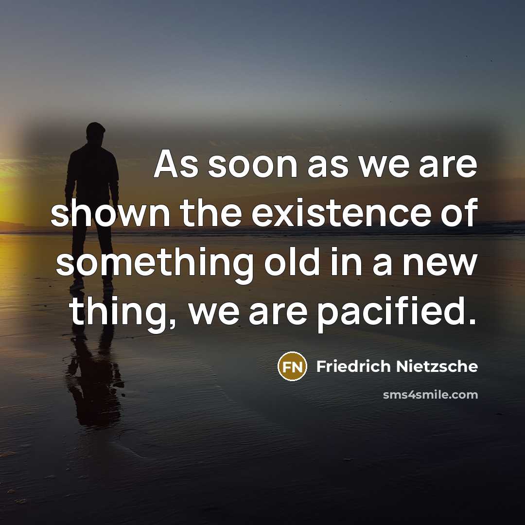 “As soon as we are shown the existence of something old in a new thing, we are pacified.” quote by Friedrich Nietzsche