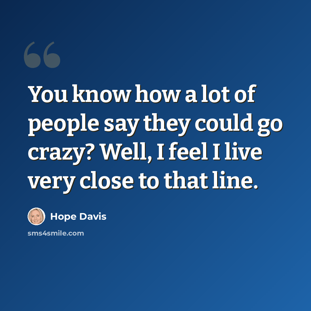 “You know how a lot of people say they could go crazy? Well, I feel I live very close to that line.” quote by Hope Davis