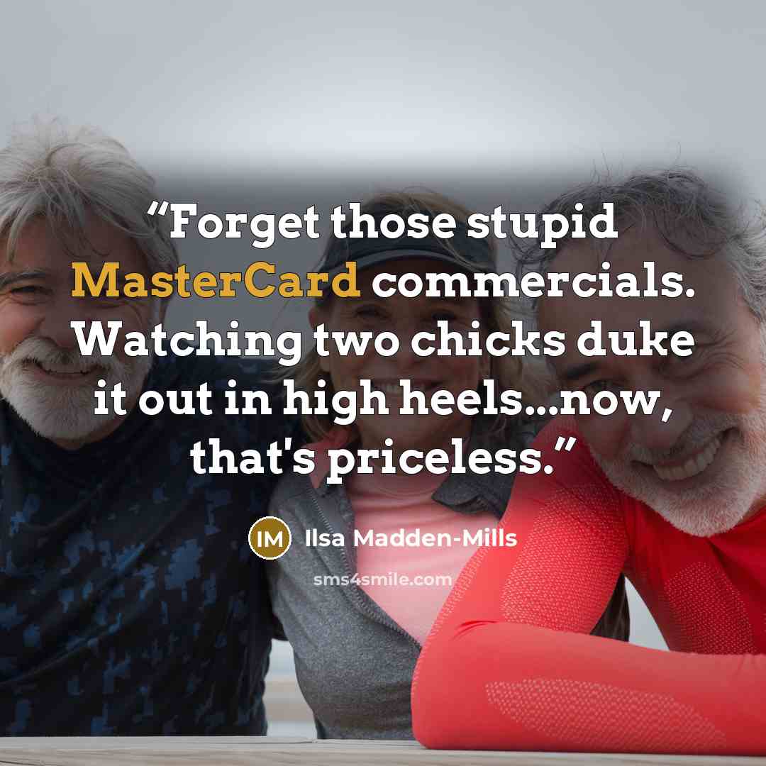 “Forget those stupid MasterCard commercials. Watching two chicks duke it out in high heels...now, that's priceless.” quote by Ilsa Madden-Mills