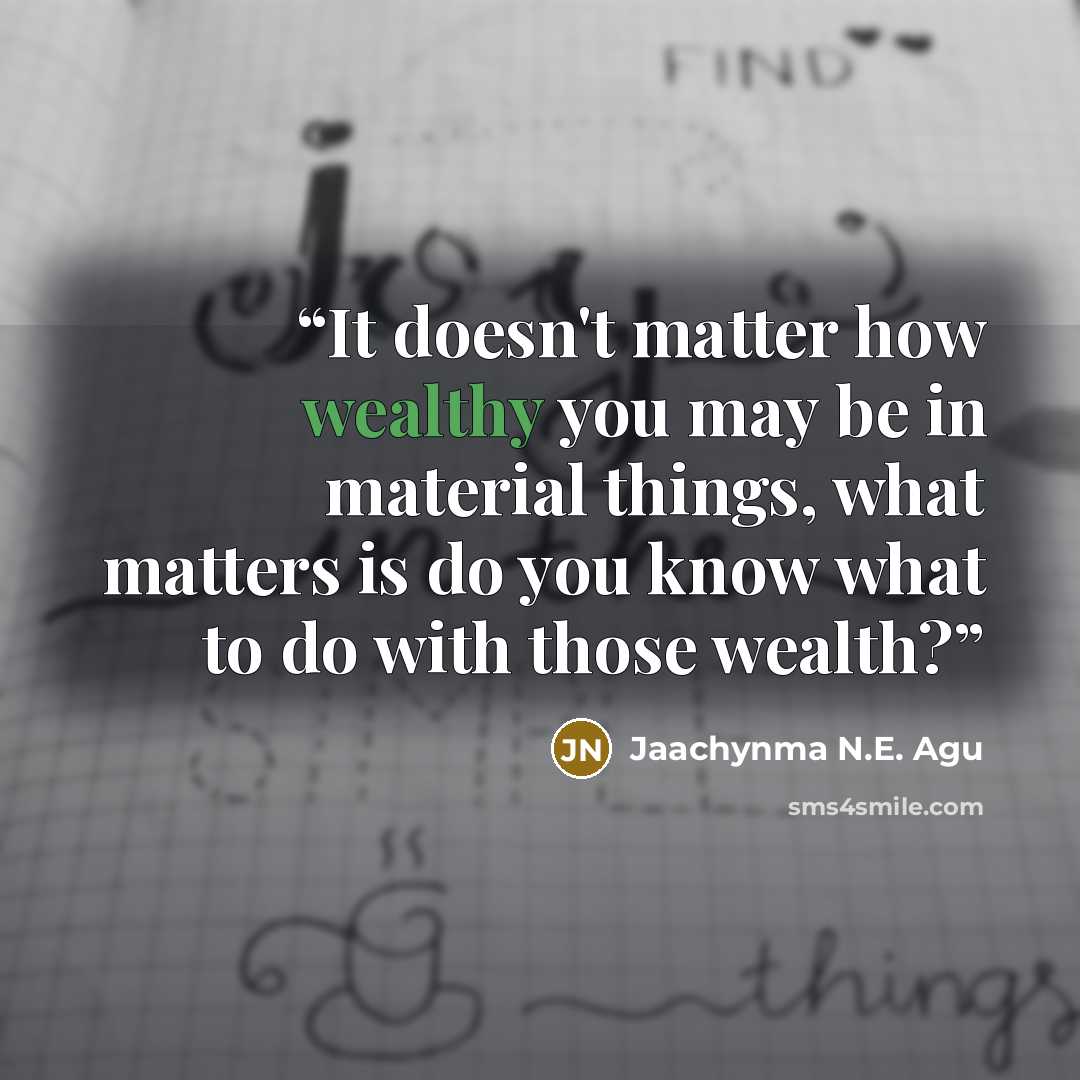 “It doesn't matter how wealthy you may be in material things, what matters is do you know what to do with those wealth?” quote by Jaachynma N.E. Agu