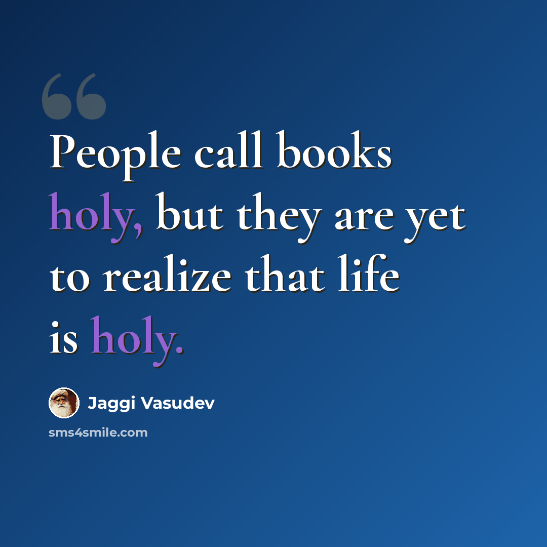 “People call books holy, but they are yet to realize that life is holy.” quote by Jaggi Vasudev