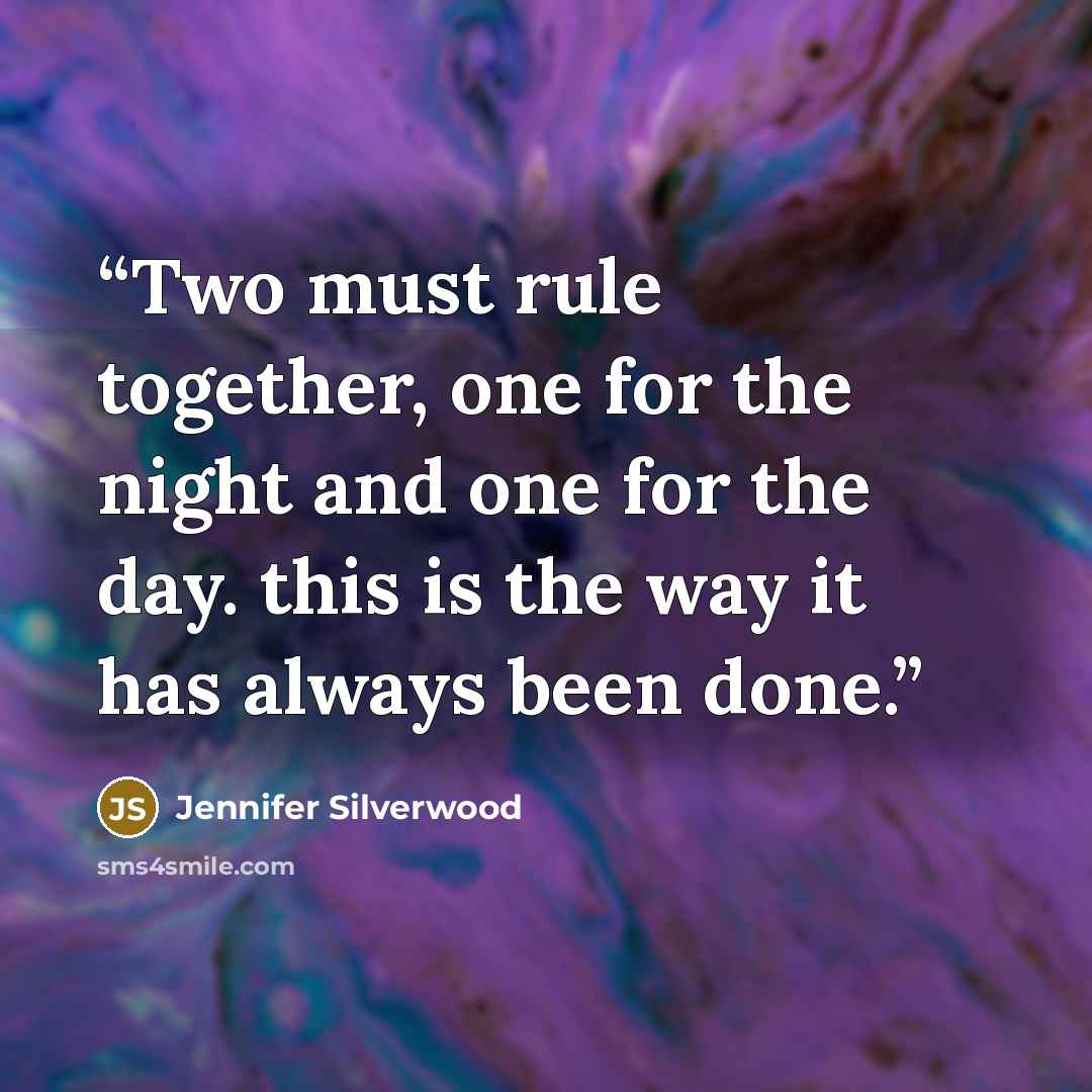“Two must rule together, one for the night and one for the day. this is the way it has always been done.” quote by Jennifer Silverwood